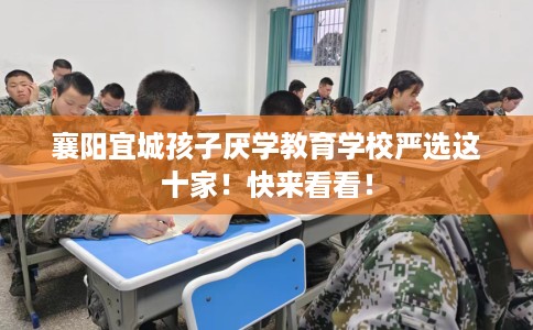 襄阳宜城孩子厌学教育学校严选这十家！快来看看！