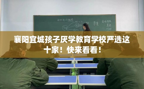 襄阳宜城孩子厌学教育学校严选这十家！快来看看！