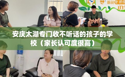 安庆太湖专门收不听话的孩子的学校（家长认可度很高）