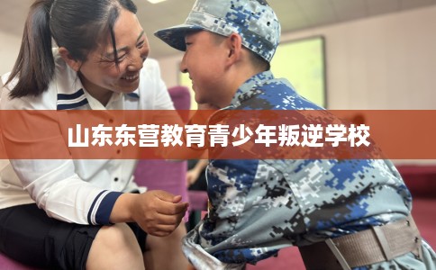 山东东营教育青少年叛逆学校