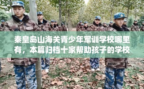 秦皇岛山海关青少年军训学校哪里有，本篇归档十家帮助孩子的学校！