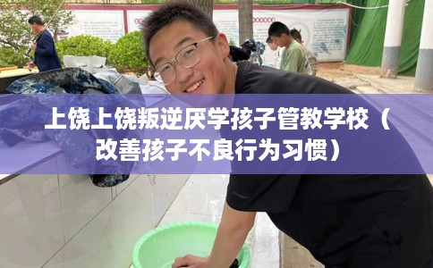 上饶上饶叛逆厌学孩子管教学校（改善孩子不良行为习惯）