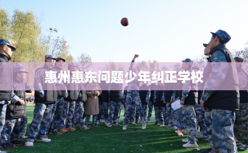 惠州惠东问题少年纠正学校 惠州惠东问题少年纠正学校