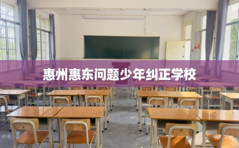 惠州惠东问题少年纠正学校 惠州惠东问题少年纠正学校