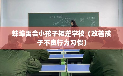 蚌埠禹会小孩子叛逆学校(改善孩子不良行为习惯) 蚌埠禹会小孩子叛逆学校(改善孩子不良行为习惯)