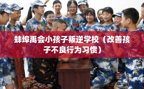 蚌埠禹会小孩子叛逆学校(改善孩子不良行为习惯) 蚌埠禹会小孩子叛逆学校(改善孩子不良行为习惯)