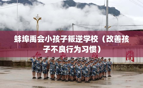 蚌埠禹会小孩子叛逆学校(改善孩子不良行为习惯) 蚌埠禹会小孩子叛逆学校(改善孩子不良行为习惯)