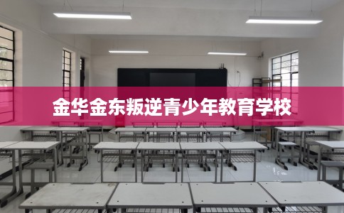 金华金东叛逆青少年教育学校 金华金东叛逆青少年教育学校