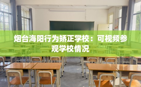 烟台海阳行为矫正学校：可视频参观学校情况