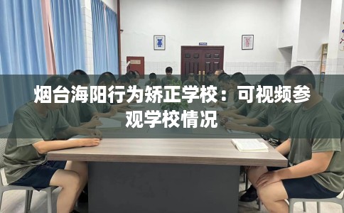 烟台海阳行为矫正学校：可视频参观学校情况