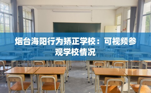烟台海阳行为矫正学校：可视频参观学校情况