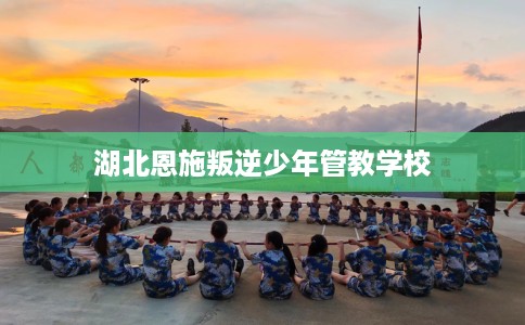 湖北恩施叛逆少年管教学校 湖北恩施叛逆少年管教学校