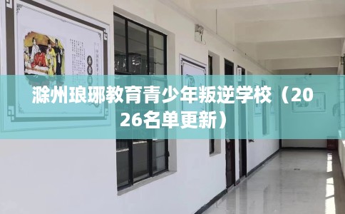 滁州琅琊教育青少年叛逆学校(2026名单更新) 滁州琅琊教育青少年叛逆学校(2026名单更新)