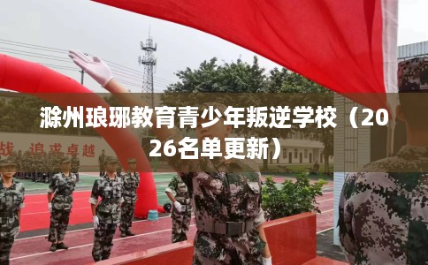 滁州琅琊教育青少年叛逆学校(2026名单更新) 滁州琅琊教育青少年叛逆学校(2026名单更新)