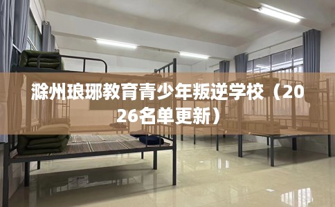滁州琅琊教育青少年叛逆学校(2026名单更新) 滁州琅琊教育青少年叛逆学校(2026名单更新)