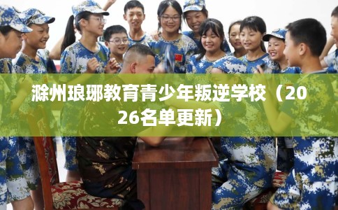滁州琅琊教育青少年叛逆学校(2026名单更新) 滁州琅琊教育青少年叛逆学校(2026名单更新)