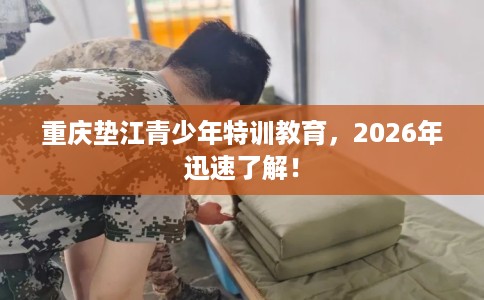 重庆垫江青少年特训教育，2026年迅速了解！