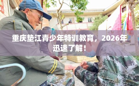 重庆垫江青少年特训教育，2026年迅速了解！