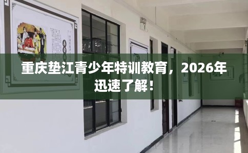 重庆垫江青少年特训教育，2026年迅速了解！