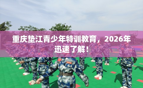 重庆垫江青少年特训教育，2026年迅速了解！