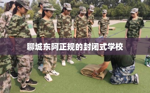 聊城东阿正规的封闭式学校