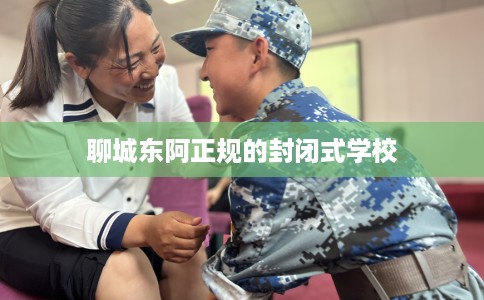 聊城东阿正规的封闭式学校