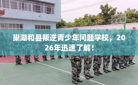 巢湖和县叛逆青少年问题学校，2026年迅速了解！