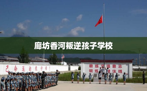 廊坊香河叛逆孩子学校
