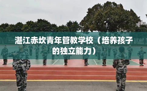 湛江赤坎青年管教学校（培养孩子的独立能力）