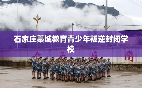 石家庄藁城教育青少年叛逆封闭学校 石家庄藁城教育青少年叛逆封闭学校