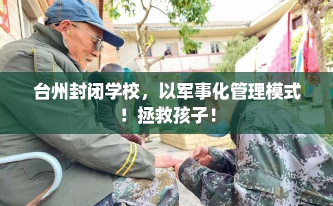 台州封闭学校，以军事化管理模式！拯救孩子！