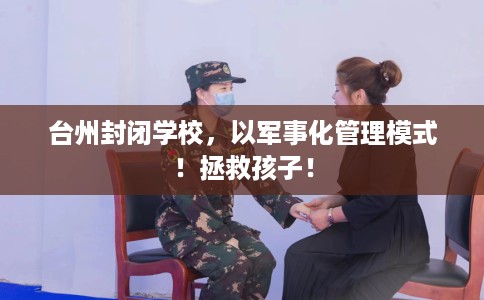 台州封闭学校，以军事化管理模式！拯救孩子！