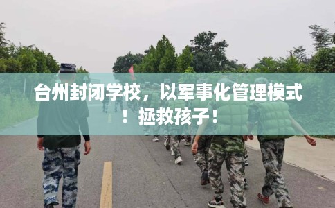 台州封闭学校，以军事化管理模式！拯救孩子！