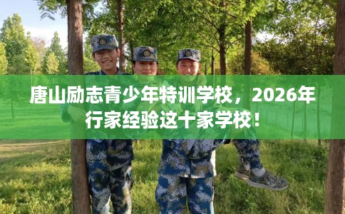 唐山励志青少年特训学校，2026年行家经验这十家学校！