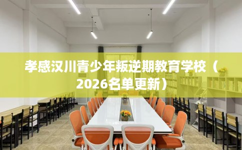 孝感汉川青少年叛逆期教育学校(2026名单更新) 孝感汉川青少年叛逆期教育学校(2026名单更新)