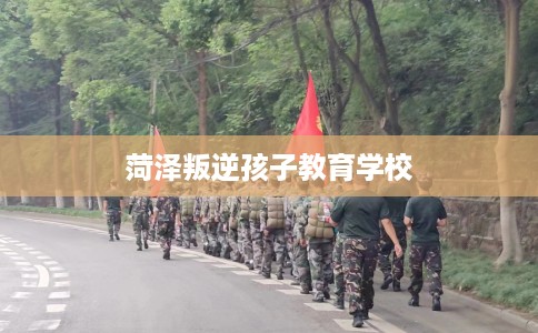 菏泽叛逆孩子教育学校 菏泽叛逆孩子教育学校