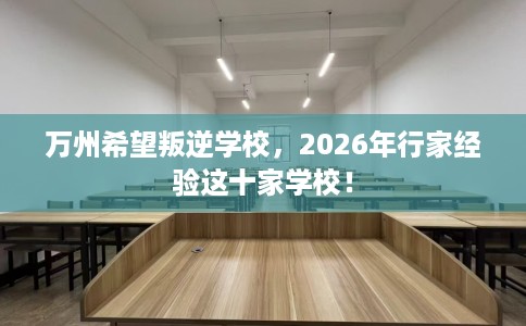 万州希望叛逆学校，2026年行家经验这十家学校！