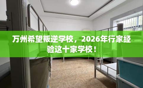 万州希望叛逆学校，2026年行家经验这十家学校！