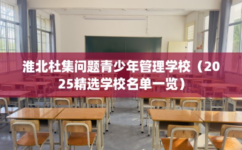 淮北杜集问题青少年管理学校（2025精选学校名单一览）
