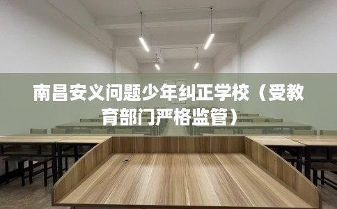 南昌安义问题少年纠正学校(受教育部门严格监管) 南昌安义问题少年纠正学校(受教育部门严格监管)