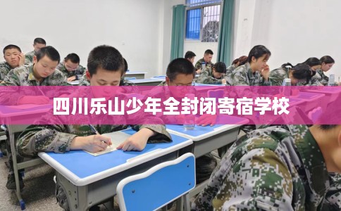 四川乐山少年全封闭寄宿学校