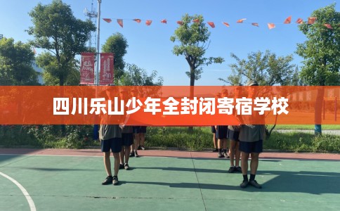 四川乐山少年全封闭寄宿学校