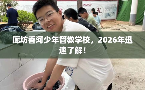廊坊香河少年管教学校,2026年迅速了解! 廊坊香河少年管教学校,2026年迅速了解!