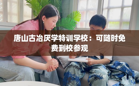 唐山古冶厌学特训学校：可随时免费到校参观