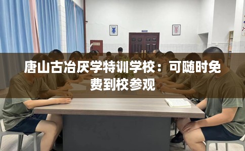 唐山古冶厌学特训学校：可随时免费到校参观