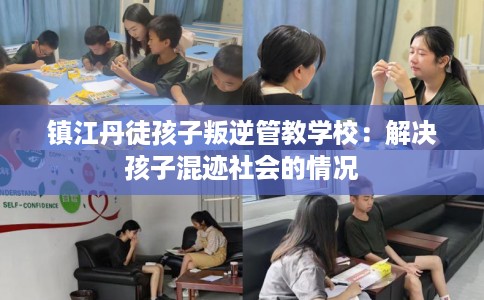 镇江丹徒孩子叛逆管教学校：解决孩子混迹社会的情况