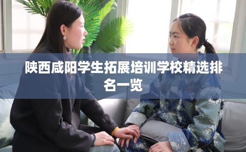 陕西咸阳学生拓展培训学校精选排名一览 陕西咸阳学生拓展培训学校精选排名一览