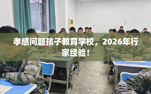 孝感问题孩子教育学校，2026年行家经验！