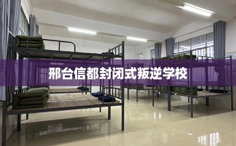 邢台信都封闭式叛逆学校