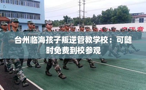 台州临海孩子叛逆管教学校：可随时免费到校参观